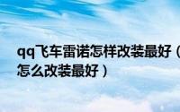 qq飞车雷诺怎样改装最好（2024年10月08日qq飞车雷诺怎么改装最好）