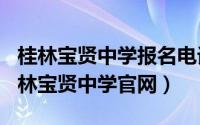 桂林宝贤中学报名电话（2024年10月08日桂林宝贤中学凯发k8旗舰厅app官网）