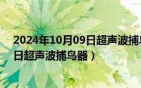 2024年10月09日超声波捕鸟器最新消息（2024年10月09日超声波捕鸟器）