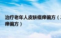 治疗老年人皮肤瘙痒偏方（2024年10月09日老年人皮肤瘙痒偏方）